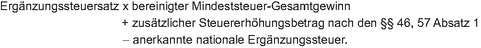 Ergänzungssteuersatz multipliziert mit dem bereinigten Mindeststeuer-Gesamtgewinn, zum Ergebnis wird der zusätzliche Steuererhöhungsbetrag nach den Paragraphen 46 und 57 Absatz 1 addiert und die anerkannte nationale Ergänzungssteuer subtrahiert